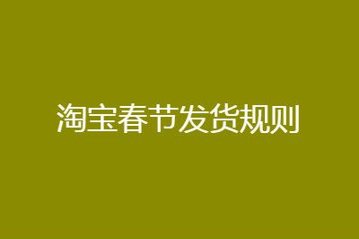 2021淘宝春节什么时候停止发货?2021淘宝春节发货规则介绍