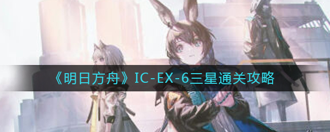 《明日方舟》IC-EX-6三星通关攻略